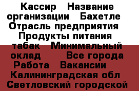 Кассир › Название организации ­ Бахетле › Отрасль предприятия ­ Продукты питания, табак › Минимальный оклад ­ 1 - Все города Работа » Вакансии   . Калининградская обл.,Светловский городской округ 